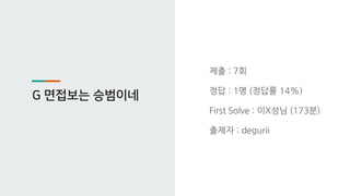 G 면접보는 승범이네
제출 : 7회
정답 : 1명 (정답률 14%)
First Solve : 이X성님 (173분)
출제자 : degurii
 