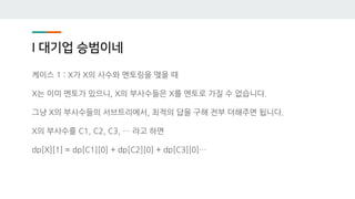 I 대기업 승범이네
케이스 1 : X가 X의 사수와 멘토링을 맺을 때
X는 이미 멘토가 있으니, X의 부사수들은 X를 멘토로 가질 수 없습니다.
그냥 X의 부사수들의 서브트리에서, 최적의 답을 구해 전부 더해주면 됩니다.
X의 부사수를 C1, C2, C3, … 라고 하면
dp[X][1] = dp[C1][0] + dp[C2][0] + dp[C3][0]…
 