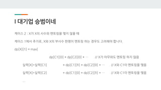 I 대기업 승범이네
케이스 2 : X가 X의 사수와 멘토링을 맺지 않을 때
케이스 1에서 추가로, X와 X의 부사수 한명이 멘토링 하는 경우도 고려해야 합니다.
dp[X][1] = max{
dp[C1][0] + dp[C2][0] + … // X가 아무와도 멘토링 하지 않음
실력[X]*실력[C1] + dp[C1][1] + dp[C2][0] + … // X와 C1이 멘토링을 맺음
실력[X]*실력[C2] + dp[C1][0] + dp[C2][1] + … // X와 C1이 멘토링을 맺음
...
 