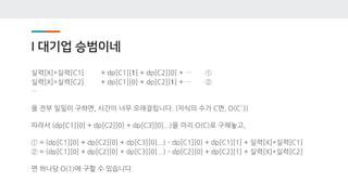 I 대기업 승범이네
실력[X]*실력[C1] + dp[C1][1] + dp[C2][0] + … ①
실력[X]*실력[C2] + dp[C1][0] + dp[C2][1] + … ②
…
을 전부 일일이 구하면, 시간이 너무 오래걸립니다. (자식의 수가 C면, O(C²))
따라서 (dp[C1][0] + dp[C2][0] + dp[C3][0]...)을 미리 O(C)로 구해놓고,
① = (dp[C1][0] + dp[C2][0] + dp[C3][0]...) - dp[C1][0] + dp[C1][1] + 실력[X]*실력[C1]
② = (dp[C1][0] + dp[C2][0] + dp[C3][0]...) - dp[C2][0] + dp[C2][1] + 실력[X]*실력[C2]
면 하나당 O(1)에 구할 수 있습니다.
 