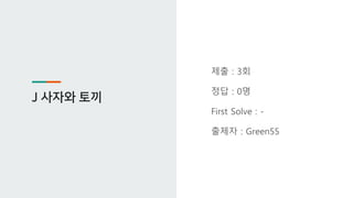 J 사자와 토끼
제출 : 3회
정답 : 0명
First Solve : -
출제자 : Green55
 