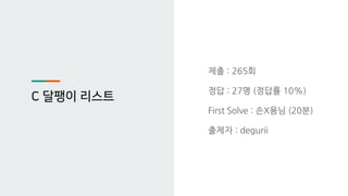 C 달팽이 리스트
제출 : 265회
정답 : 27명 (정답률 10%)
First Solve : 손X용님 (20분)
출제자 : degurii
 