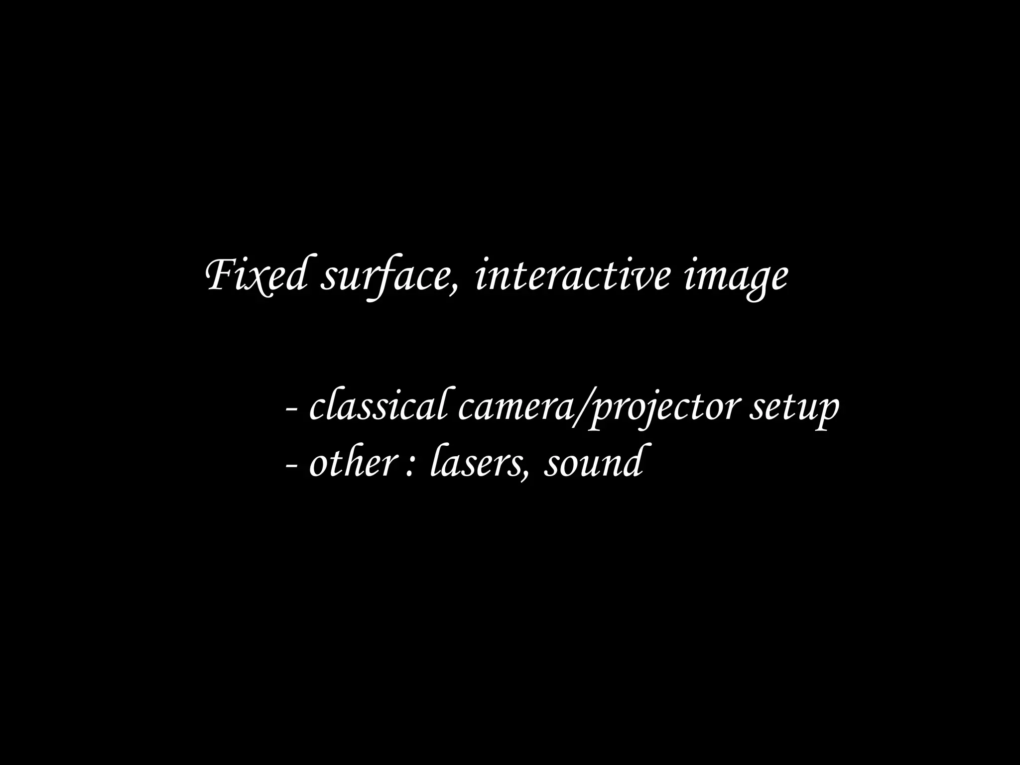 Fixed surface, interactive image
- other : lasers, sound
- classical camera/projector setup
 