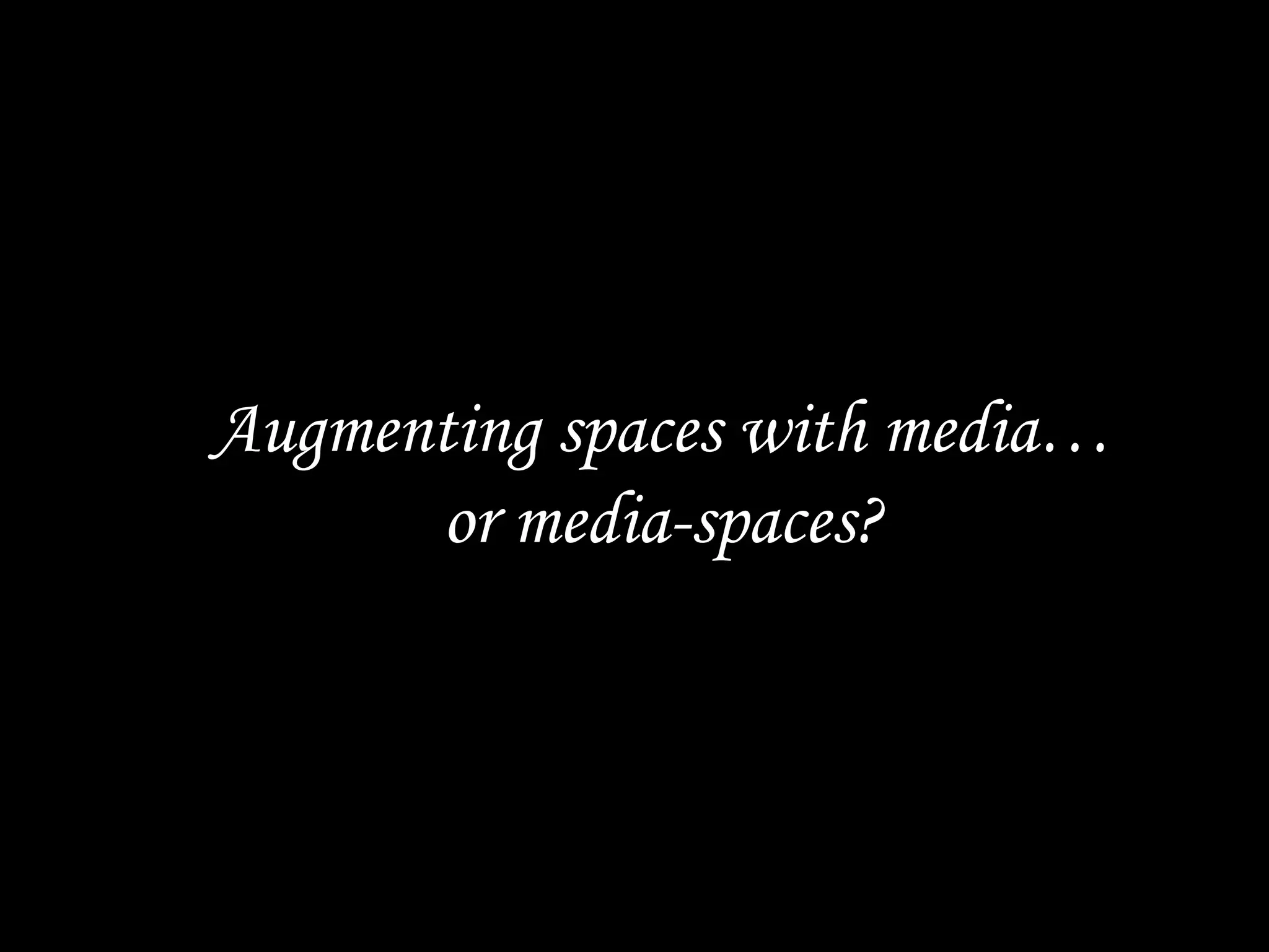 Augmenting spaces with media…
or media-spaces?
 