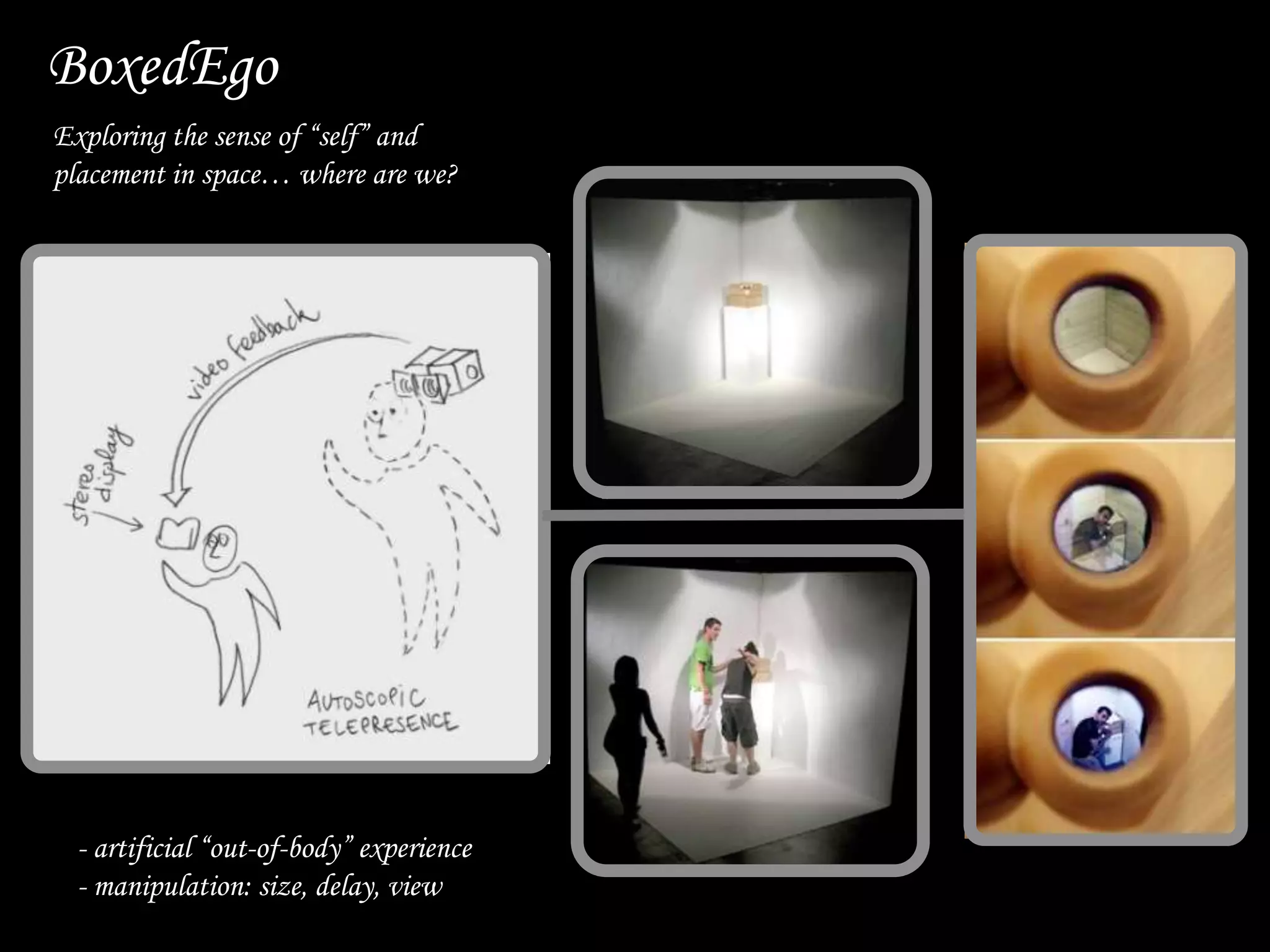 •
• - artificial “out-of-body” experience
• - manipulation: size, delay, view
BoxedEgo
Exploring the sense of “self” and
placement in space… where are we?
 