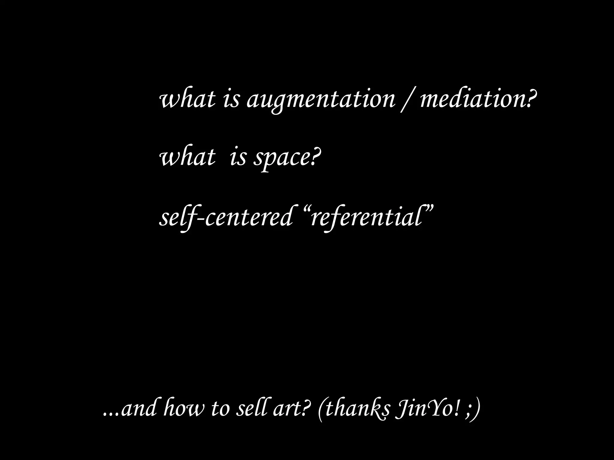 43
what is space?
what is augmentation / mediation?
...and how to sell art? (thanks JinYo! ;)
self-centered “referential”
 