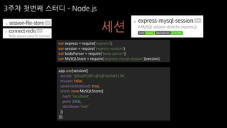 3주차 첫번째 스터디 ­ Node.js
세션
var express	=	require('express');
var session	=	require('express-session');
var bodyParser =	require('body-parser');
var MySQLStore =	require('express-mysql-session')(session);
app.use(session({
secret:	'djfivjdFDjfh1@1@$ei%#213#',
resave:	false,
saveUninitialized:	true,
store:	new	MySQLStore({
host:	'localhost',
port:	3306,
database:	'test'
})
}));
 