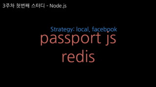 3주차 첫번째 스터디 ­ Node.js
passport js
redis
Strategy: local, facebook
 