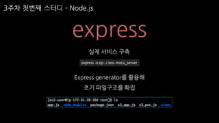 3주차 첫번째 스터디 ­ Node.js
express
실제 서비스 구축
Express generator를 활용해
초기 파일구조를 확립
express	-e	ejs -c	less	moca_server
 