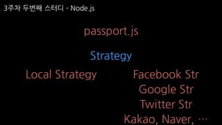 3주차 두번째 스터디 ­ Node.js
passport.js
Strategy
Local Strategy Facebook Str
Google Str
Twitter Str
Kakao, Naver, …
 