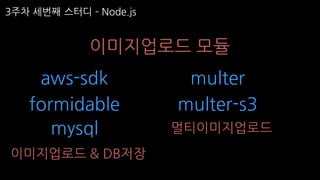 3주차 세번째 스터디 ­ Node.js
이미지업로드 모듈
aws-sdk
formidable
multer
multer-s3
mysql 멀티이미지업로드
이미지업로드 & DB저장
 