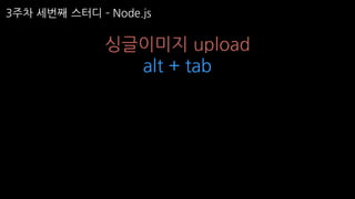 3주차 세번째 스터디 ­ Node.js
싱글이미지 upload
alt + tab
 