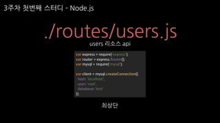 3주차 첫번째 스터디 ­ Node.js
./routes/users.jsusers 리소스 api
최상단
var express	=	require('express');
var router	=	express.Router();
var mysql =	require('mysql');
var client	=	mysql.createConnection({
host:	'localhost',
user:	'root',
database:	'test'
});
 