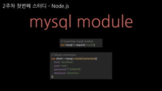 2주차 첫번째 스터디 ­ Node.js
mysql module
//	Exporting	mysql module
var mysql =	require('mysql');
//	Mysql connection
var client	=	mysql.createConnection({
host:	'localhost',
user:	'root',
password:	‘12345678’,
database:	'dontmiss'
});
 