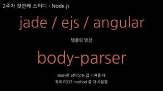 2주차 첫번째 스터디 ­ Node.js
jade / ejs / angular
템플릿 엔진
body-parser
Body로 넘어오는 값 가져올 때
특히 POST method 쓸 때 사용함
 