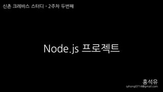 Node.js 프로젝트
신촌 크레바스 스터디 - 2주차 두번째
홍석유
syhong0714@gmail.com
 
