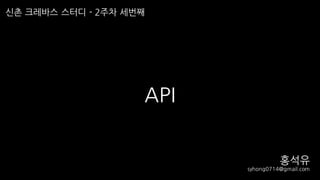 API
신촌 크레바스 스터디 - 2주차 세번째
홍석유
syhong0714@gmail.com
 