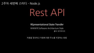 2주차 세번째 스터디 ­ Node.js
Rest API
WWW의 Software Architecture Style
REpresentational State	Transfer
출처: 위키피디아
자원을 정의하고 자원에 대한 주소를 지정하는 방법
 