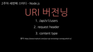 2주차 세번째 스터디 ­ Node.js
URI 버전닝
1. /api/v1/users
2. request header
3. content type
출처: https://www.troyhunt.com/your-api-versioning-is-wrong-which-is/
 