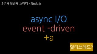 async I/O
event -driven
+a
멀티쓰레드?
2주차 첫번째 스터디 ­ Node.js
 