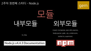 2주차 첫번째 스터디 ­ Node.js
모듈
내부모듈 외부모듈
fs, http
mysql, mongoose, aws-sdk, express,
body-parser, jade, ejs, underscore,
socket.io, supervisor,
NPM
gem
 