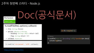 2주차 첫번째 스터디 ­ Node.js
Doc(공식문서)
var fs	=	require('fs');
//	Async
fs.readFile('data.txt',	{encoding:'utf8'},	 function(err,	data){
console.log(data);
})
https://nodejs.org/en/docs
 
