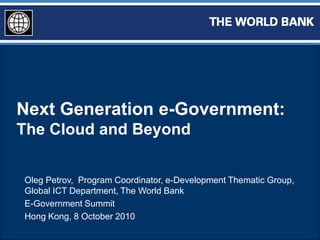 Next Generation e-Government: The Cloud and Beyond Oleg Petrov,  Program Coordinator, e-Development Thematic Group, Global ICT Department, The World Bank E-Government Summit Hong Kong, 8 October 2010 