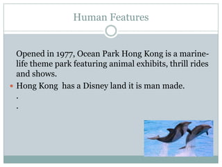 Human Features
Opened in 1977, Ocean Park Hong Kong is a marine-
life theme park featuring animal exhibits, thrill rides
and shows.
 Hong Kong has a Disney land it is man made.
.
.
 