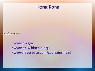 Hong Kong

Reference:
www.cia.gov
● www.en.wikipedia.org
● www.infoplease.com/countries.html
●

 
