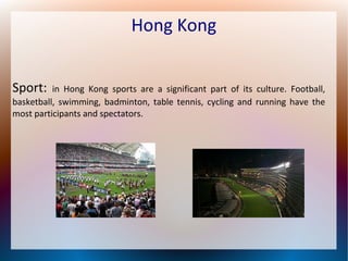 Hong Kong
Sport:

in Hong Kong sports are a significant part of its culture. Football,
basketball, swimming, badminton, table tennis, cycling and running have the
most participants and spectators.

 