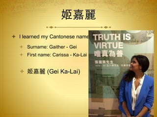 姬嘉麗
 I learned my Cantonese name!
 Surname: Gaither - Gei
 First name: Carissa - Ka-Lai
 姬嘉麗 (Gei Ka-Lai)
 