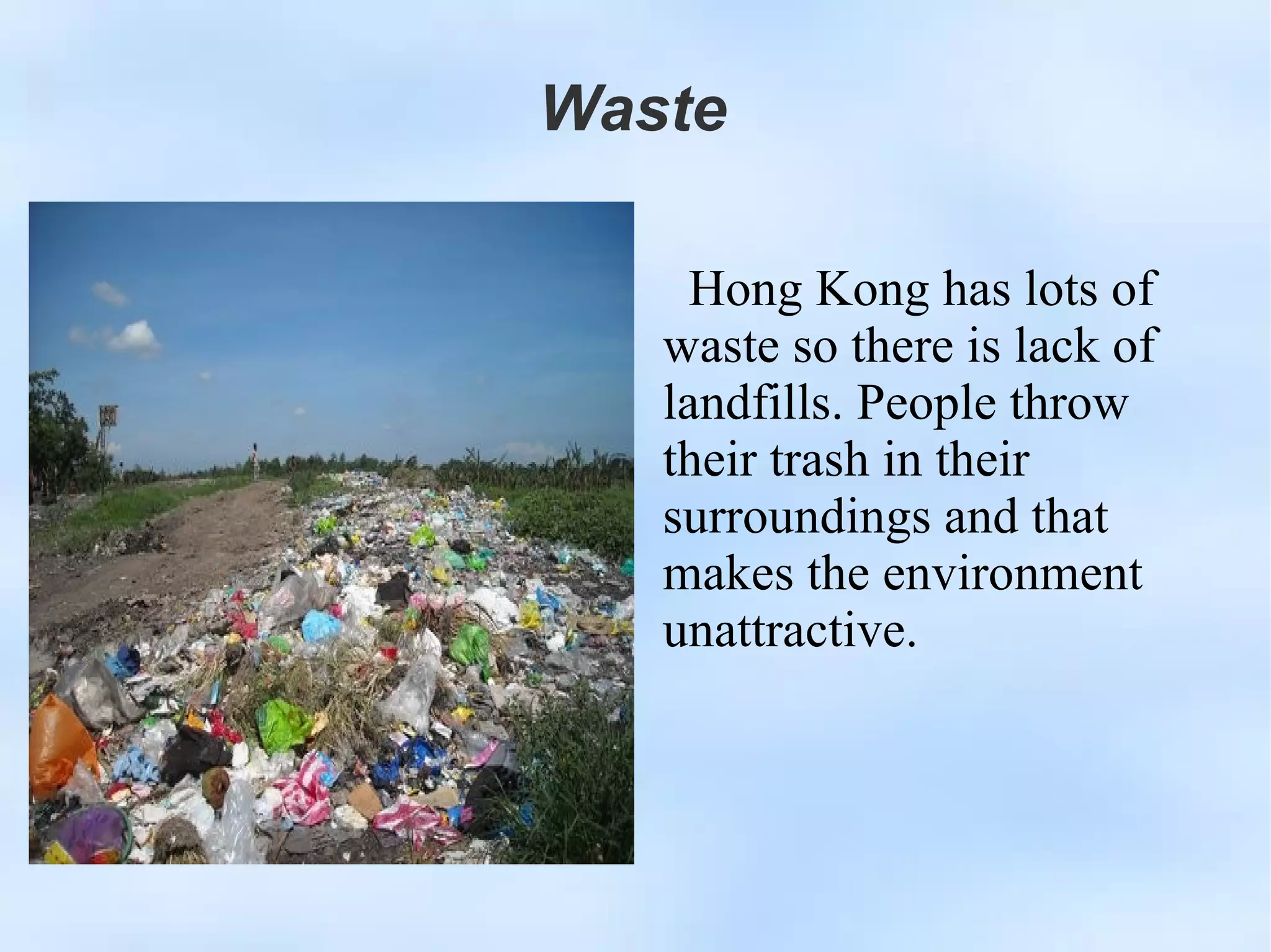 Waste Hong Kong has lots of waste so there is lack of landfills. People throw their trash in their surroundings and that makes the environment unattractive.  Hong Kong has lots of waste so there is lack of landfills. People throw their trash in their surroundings and that makes the environment unattractive.  Waste 
