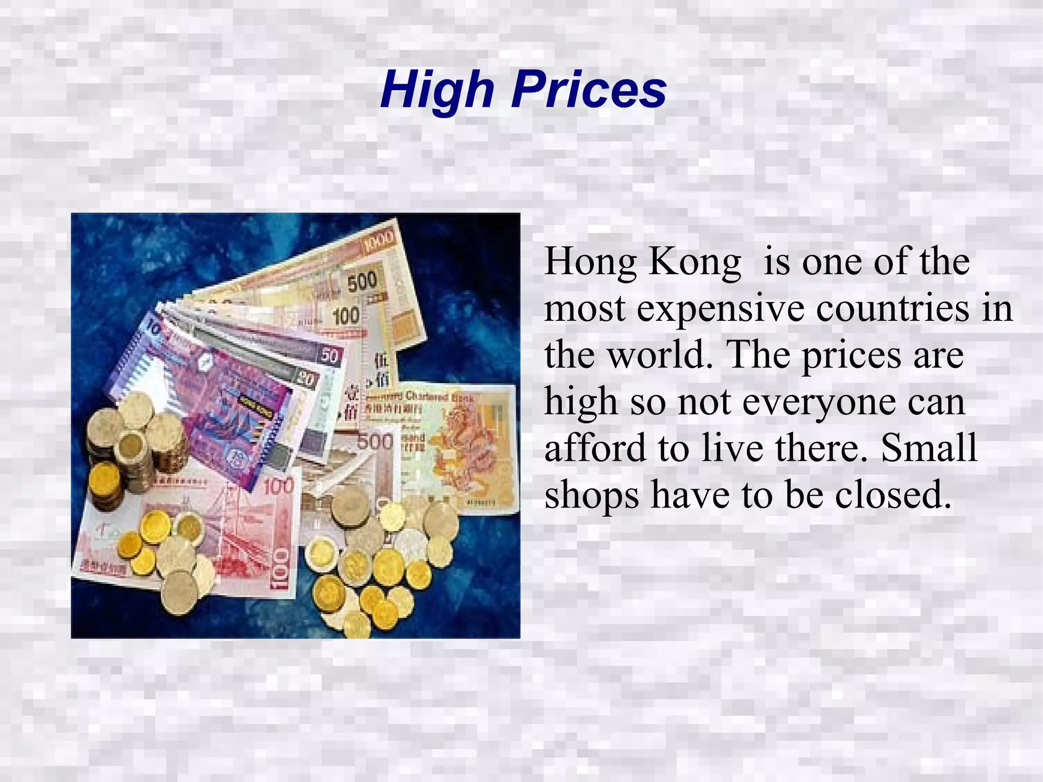 High  Prices Hong Kong  is one of the most expensive countries in the world. The prices are high so not everyone can afford to live there. Small shops have to be closed. Hong Kong  is one of the most expensive countries in the world. The prices are high so not everyone can afford to live there. Small shops have to be closed. High  Prices 