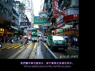 我們讓年華付諸流水，卻不曾將生命傾注其中。
 We've added years to life, not life to years.
 