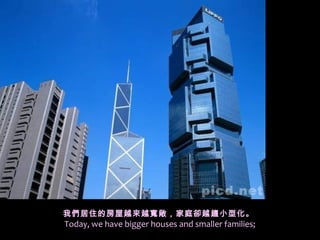 我們居住的房屋越來越寬敞，家庭卻越 趨小型化。
Today, we have bigger houses and smaller families;
 