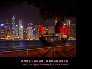 我們的收入越來越高，道德品格卻越見低俗。
We have higher incomes, but lower morals.
 