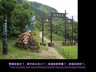 雙職家庭多了，廝守終生的少了；居處裝修華麗了，家庭卻破碎了。
Two incomes, but more divorce; Fancier houses, but broken homes.
 