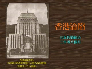 香港淪陷
香港淪陷時期，
日軍徵用香港滙豐銀行大廈為政府總部，
頂樓掛上日本國旗。
日本佔領統治
三年零八個月
 