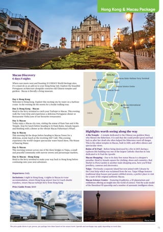 13
Hong Kong & Macau Package
The price guide shown is per person, per package twin share based on low season travel. Specials and surcharges may apply depending on travel date.
Highlights worth seeing along the way
A-Ma Temple – A temple dedicated to the Chinese sea goddess Mazu
who blesses the fishermen. It is said that she could predict good and bad
luck so after her death she often helped the fishermen ward off danger.
This is the oldest temples in Macau, built in 1488, and offers silence and
spectacular views.
Ruins of St Paul – Before being destroyed by a fire in 1835 during a
typhoon this building was one of the largest Catholic churches in Asia
dedicated to St Paul the Apostle.
Macau Shopping – Due to its duty free status Macau is a shopper's
paradise. Head to Senado square for clothing, shoes and cosmetics. Red
Market to Flora Garden is another main shopping area, here you’ll find
jewellery, cameras and electronics.
Taipa – Previously a separate island but now joined with Coloane by
the Cotai Strip which was reclaimed from the sea. Taipa Village features
traditional shop houses and quaint cobbled streets, a perfect place to visit
for a taste of the original authentic Macau.
Macau Science Centre – Featuring 14 galleries, a 3D planetarium and
exhibitions offering an insight into the world of science. Visit the scale model
of the Shenzhou-VII spaceship and a number of automatic intelligent robots.
A-Ma Temple
Macau Tower
CHINA
MACAU
TAIPA
COTAI
COLOANE
Macau International
Airport
Macau Outer Harbour Ferry Terminal
CotaiStrip
Ruins of St Paul
Senado Square
Macau Science Center
Macau Discovery
6 days/5 nights
Where east meets west and boasting 25 UNESCO World Heritage sites,
it’s a must-do as an add-on to your Hong Kong visit. Explore the beautiful
Portuguese architecture alongside centuries-old Chinese temples and
gardens - Macau is literally a living museum.
Day 1: Hong Kong
Welcome to Hong Kong. Explore this exciting city by water on a harbour
cruise. In the evening hit the streets for a foodie walking tour.
Day 2: Hong Kong – Macau
Head to the ferry terminal to catch your Turbojet to Macau. This evening
walk the Cotai Strip and experience a delicious Portuguese dinner at
Restaurante Vinha (one of our favourite restaurants).
Day 3: Macau
Today enjoy a Macau city tour, visiting the statue of Kum Yam and A-Ma
Temple. Stop for lunch before heading to St Pauls Ruins, Senado Square
and finishing with a dinner at the vibrant Macau Fisherman’s Wharf.
Day 4: Macau
This morning hit the shops before heading to Macau Tower for a
delicious, scenic lunch at the revolving 360° Café. This evening
experience the world’s largest spectacular water based show, The House
of Dancing Water.
Day 5: Macau
This morning venture across one of the three bridges to Taipa, a small
and peaceful community with narrow streets and picturesque markets.
Day 6: Macau – Hong Kong
Head to the ferry terminal to make your way back to Hong Kong before
continuing onto your next adventure.
Departures: Daily
Inclusions: 1 night in Hong Kong, 4 nights in Macau in 4-star
accommodation, return Hong Kong airport Seat in Coach shuttle
transfers, return Macau turbojet ferry from Hong Kong
Price Guide From: $669
Macau Science Centre Macau Tower
St Paul’s Ruins
 