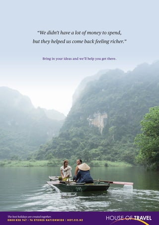 “We didn’t have a lot of money to spend,
but they helped us come back feeling richer.”
Bring in your ideas and we’ll help you get there.
The best holidays are created together.
0800 838 747 I 76 STORES NATIONWIDE I HOT.CO.NZ
 