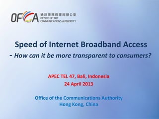 Speed of Internet Broadband Access

- How can it be more transparent to consumers?
APEC TEL 47, Bali, Indonesia
24 April 2013
Office of the Communications Authority
Hong Kong, China
1

 