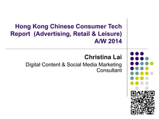 Hong Kong Chinese Consumer Tech
Report (Advertising, Retail & Leisure)
A/W 2014
Christina Lai
Digital Content & Social Media Marketing
Consultant
 