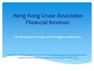 Hong Kong Cruse Associates
        Financial Reviews

      HK hvitvasking lover fanger feil folk: tidligere politiet hodet




http://www.radioaustralia.net.au/international/radio/program/asia-pacific/hk-money-
         laundering-laws-catching-wrong-folk-former-police-head/1113718
 