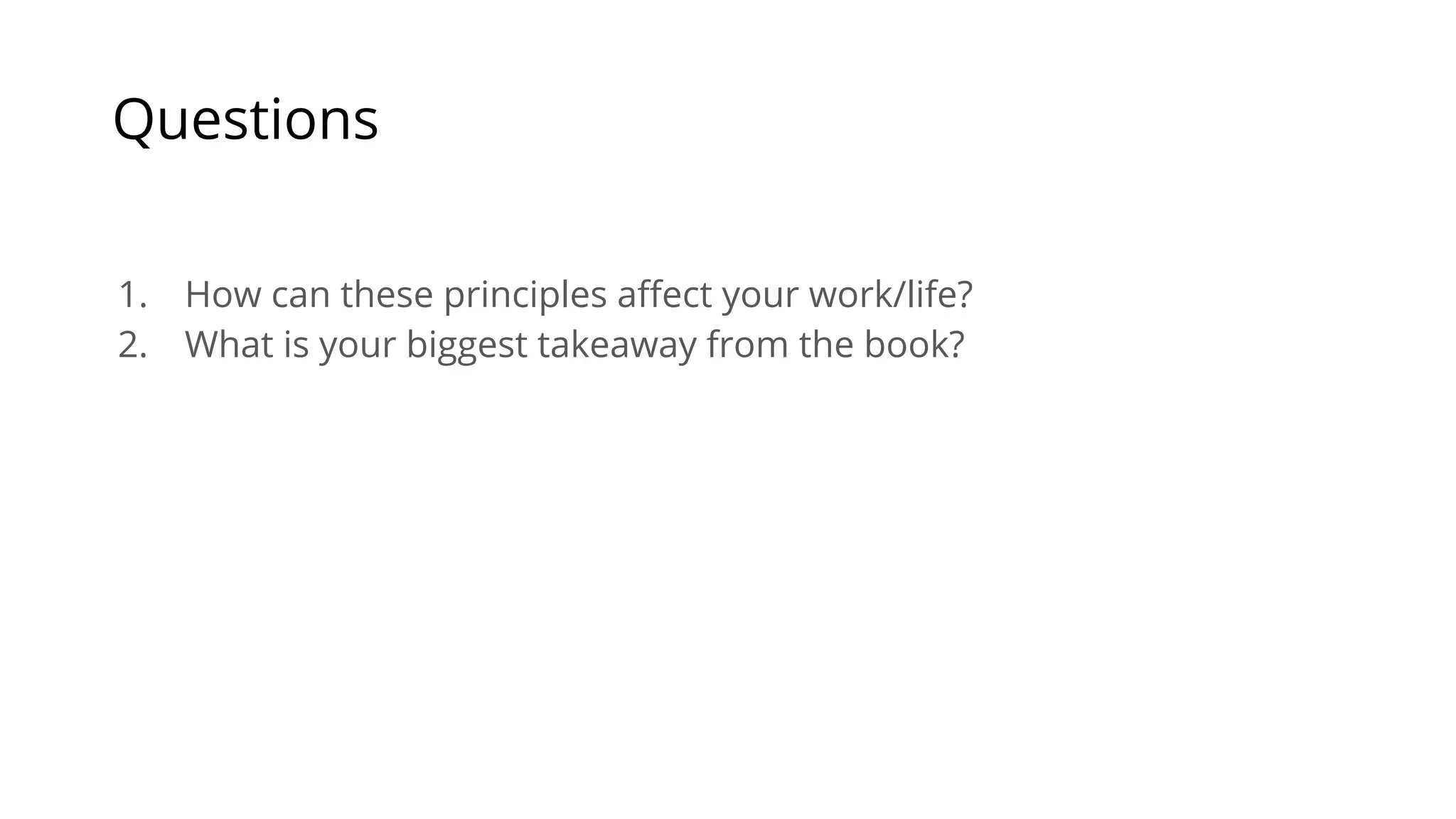 Questions
1. How can these principles affect your work/life?
2. What is your biggest takeaway from the book?
 