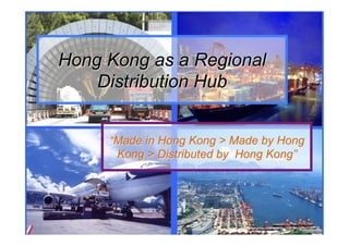 Hong Kong as a Regional
Distribution Hub
“Made in Hong Kong > Made by Hong
Kong > Distributed by Hong Kong”
 
