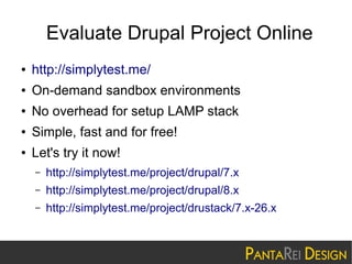 Evaluate Drupal Project Online
●

http://simplytest.me/

●

On-demand sandbox environments

●

No overhead for setup LAMP stack

●

Simple, fast and for free!

●

Let's try it now!
–

http://simplytest.me/project/drupal/7.x

–

http://simplytest.me/project/drupal/8.x

–

http://simplytest.me/project/drustack/7.x-26.x

 