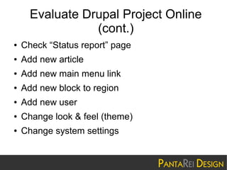 Evaluate Drupal Project Online
(cont.)
●

Check “Status report” page

●

Add new article

●

Add new main menu link

●

Add new block to region

●

Add new user

●

Change look & feel (theme)

●

Change system settings

 