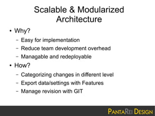 Scalable & Modularized
Architecture
●

Why?
–
–

Reduce team development overhead

–
●

Easy for implementation
Managable and redeployable

How?
–

Categorizing changes in different level

–

Export data/settings with Features

–

Manage revision with GIT

 