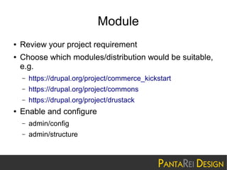 Module
●
●

Review your project requirement
Choose which modules/distribution would be suitable,
e.g.
–
–

https://drupal.org/project/commons

–
●

https://drupal.org/project/commerce_kickstart
https://drupal.org/project/drustack

Enable and configure
–

admin/config

–

admin/structure

 