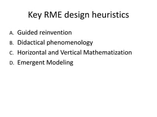 Key RME design heuristics
A. Guided reinvention
B. Didactical phenomenology
C. Horizontal and Vertical Mathematization
D. Emergent Modeling
 